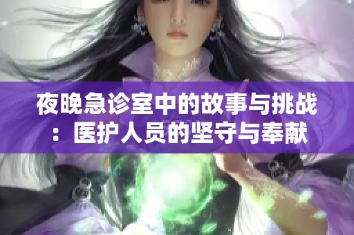 夜晚急诊室中的故事与挑战：医护人员的坚守与奉献