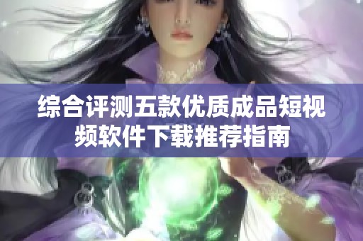 综合评测五款优质成品短视频软件下载推荐指南