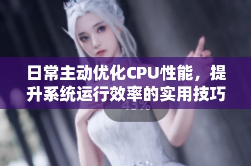 日常主动优化CPU性能，提升系统运行效率的实用技巧