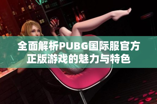 全面解析PUBG国际服官方正版游戏的魅力与特色